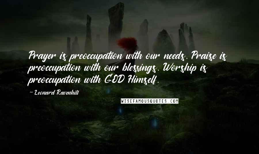 Leonard Ravenhill Quotes: Prayer is preoccupation with our needs. Praise is preoccupation with our blessings. Worship is preoccupation with GOD Himself.