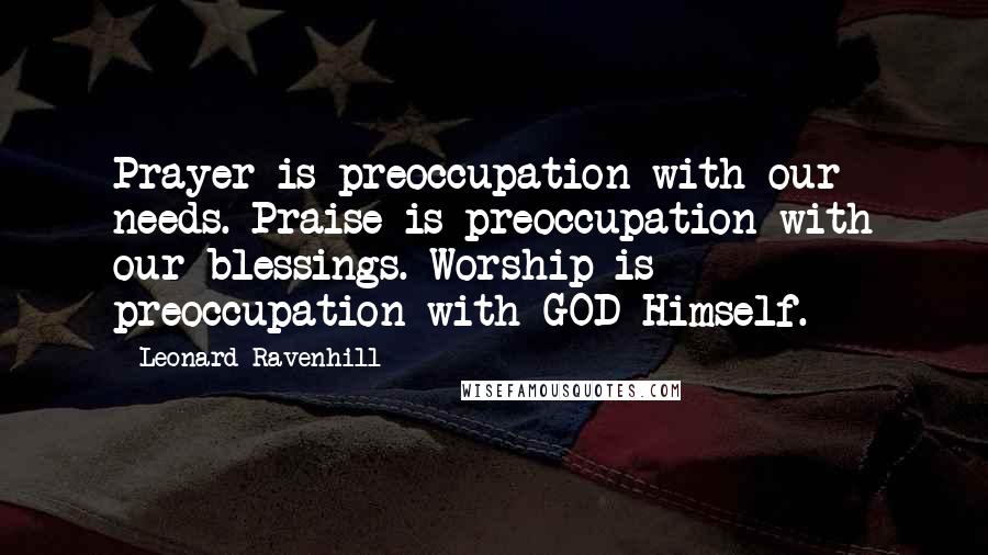 Leonard Ravenhill Quotes: Prayer is preoccupation with our needs. Praise is preoccupation with our blessings. Worship is preoccupation with GOD Himself.