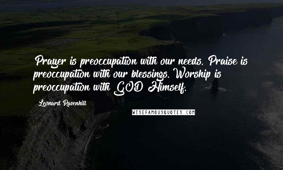 Leonard Ravenhill Quotes: Prayer is preoccupation with our needs. Praise is preoccupation with our blessings. Worship is preoccupation with GOD Himself.