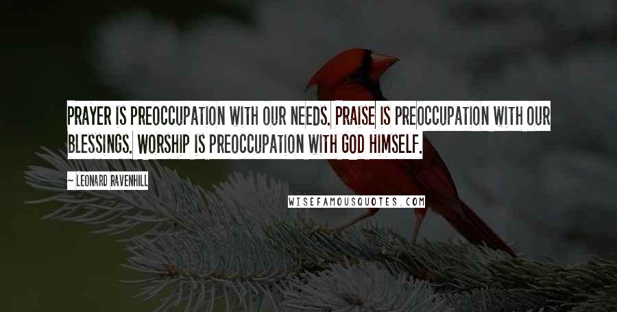 Leonard Ravenhill Quotes: Prayer is preoccupation with our needs. Praise is preoccupation with our blessings. Worship is preoccupation with GOD Himself.