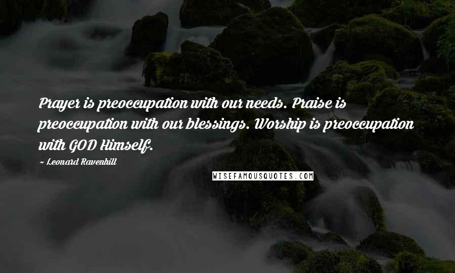 Leonard Ravenhill Quotes: Prayer is preoccupation with our needs. Praise is preoccupation with our blessings. Worship is preoccupation with GOD Himself.