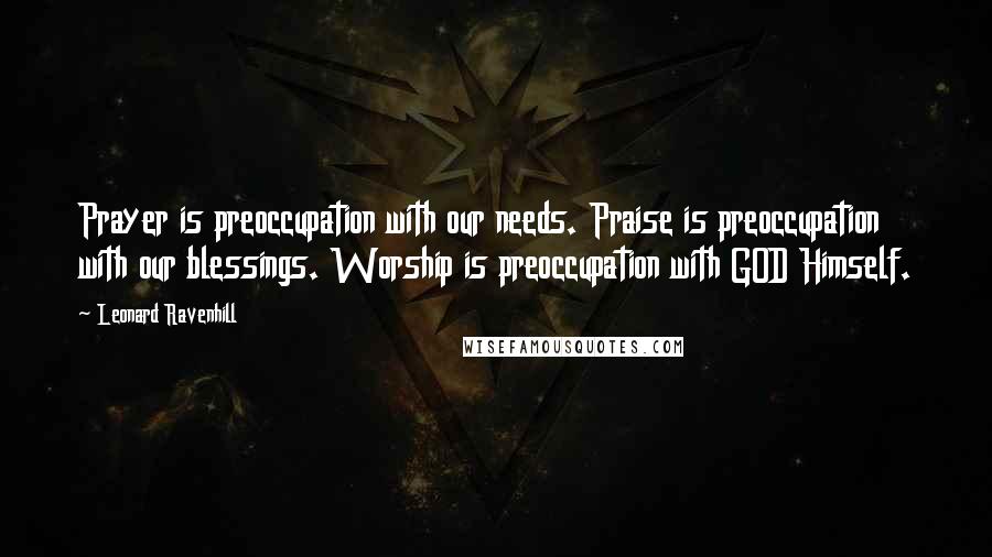 Leonard Ravenhill Quotes: Prayer is preoccupation with our needs. Praise is preoccupation with our blessings. Worship is preoccupation with GOD Himself.