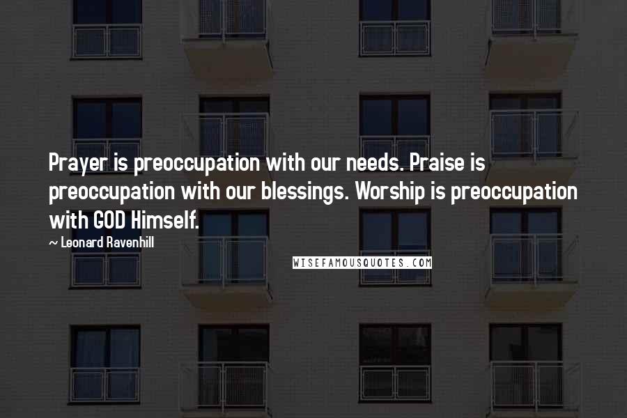Leonard Ravenhill Quotes: Prayer is preoccupation with our needs. Praise is preoccupation with our blessings. Worship is preoccupation with GOD Himself.