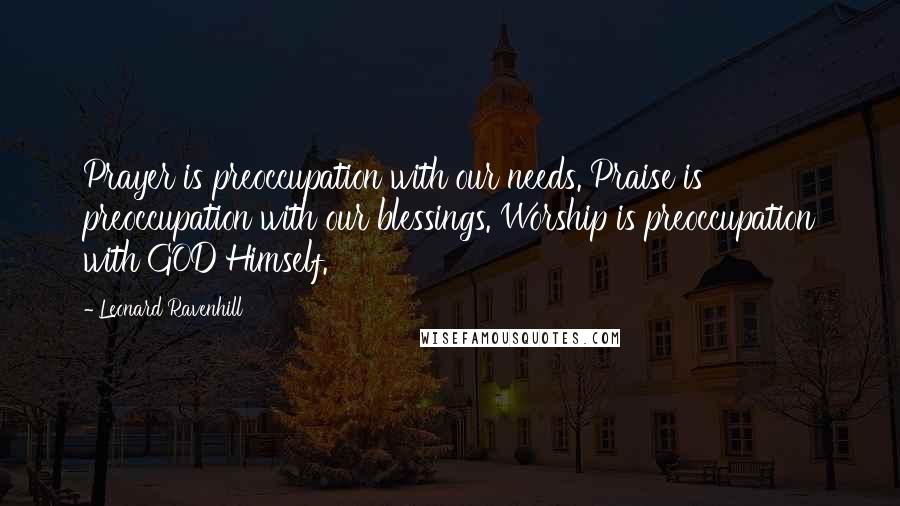 Leonard Ravenhill Quotes: Prayer is preoccupation with our needs. Praise is preoccupation with our blessings. Worship is preoccupation with GOD Himself.