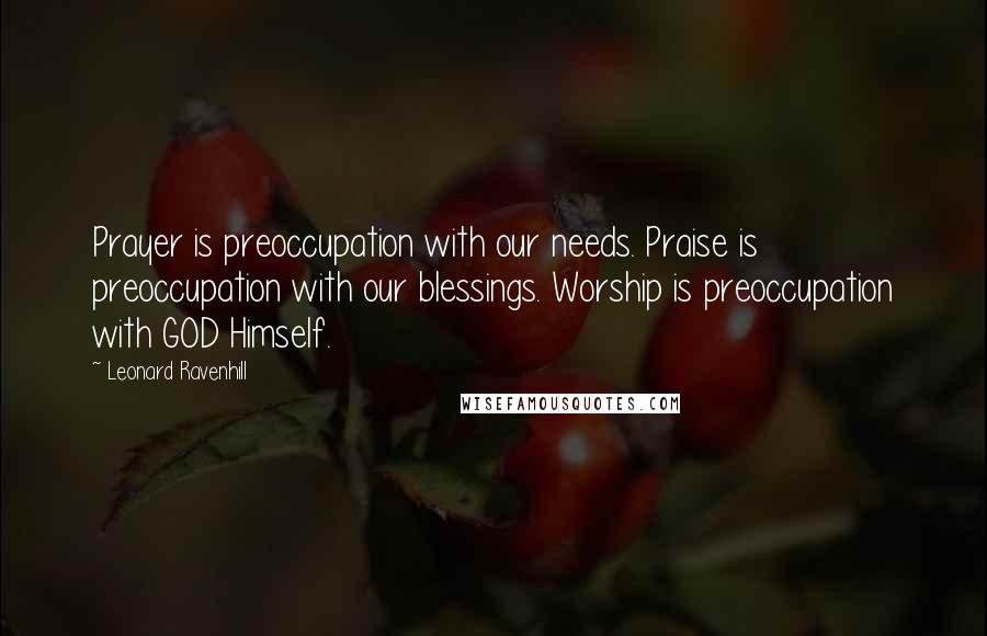 Leonard Ravenhill Quotes: Prayer is preoccupation with our needs. Praise is preoccupation with our blessings. Worship is preoccupation with GOD Himself.