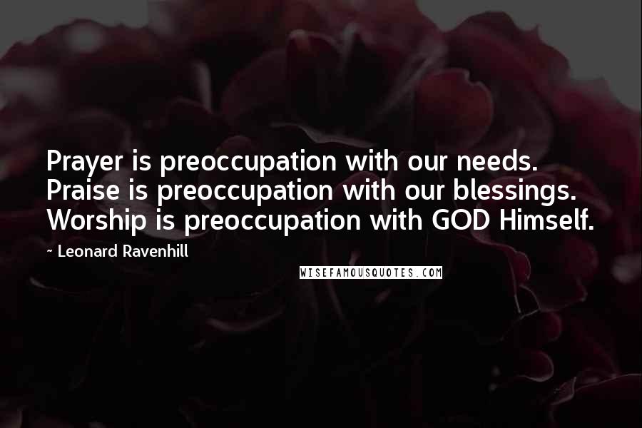 Leonard Ravenhill Quotes: Prayer is preoccupation with our needs. Praise is preoccupation with our blessings. Worship is preoccupation with GOD Himself.