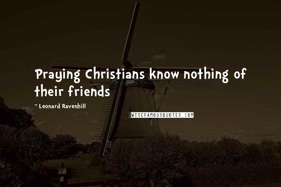 Leonard Ravenhill Quotes: Praying Christians know nothing of their friends