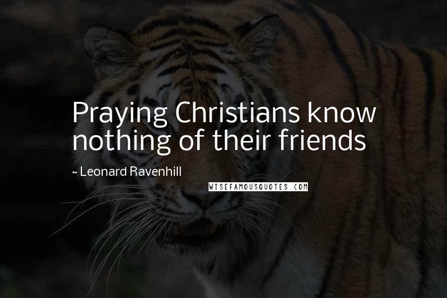 Leonard Ravenhill Quotes: Praying Christians know nothing of their friends
