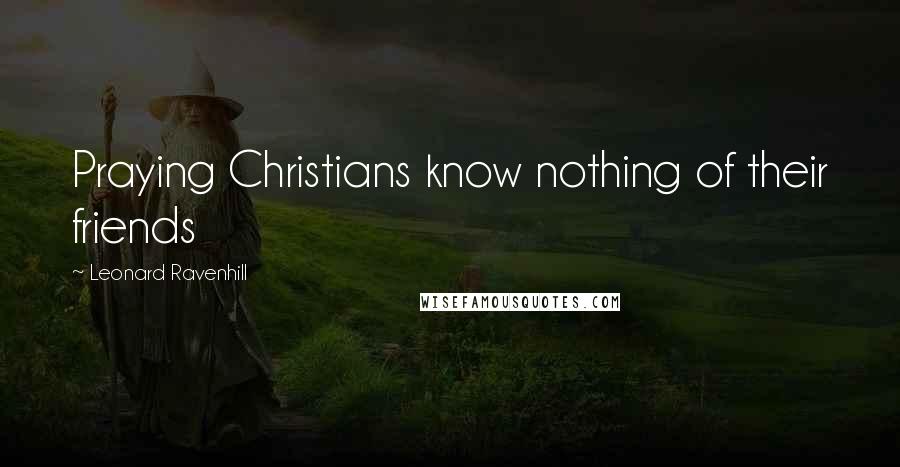 Leonard Ravenhill Quotes: Praying Christians know nothing of their friends