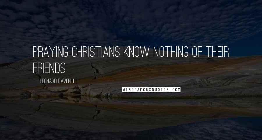 Leonard Ravenhill Quotes: Praying Christians know nothing of their friends