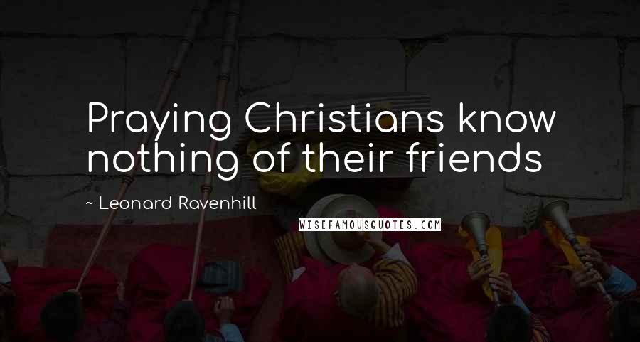 Leonard Ravenhill Quotes: Praying Christians know nothing of their friends