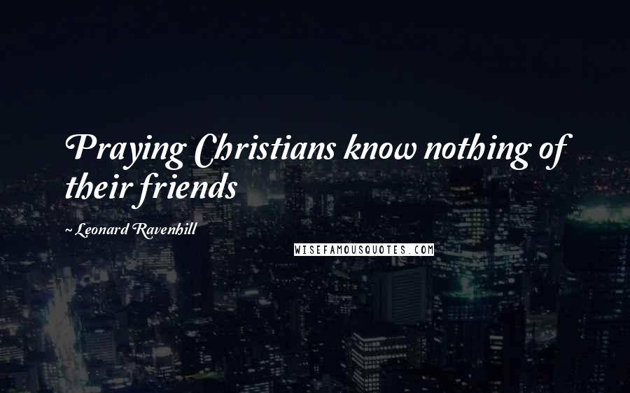 Leonard Ravenhill Quotes: Praying Christians know nothing of their friends
