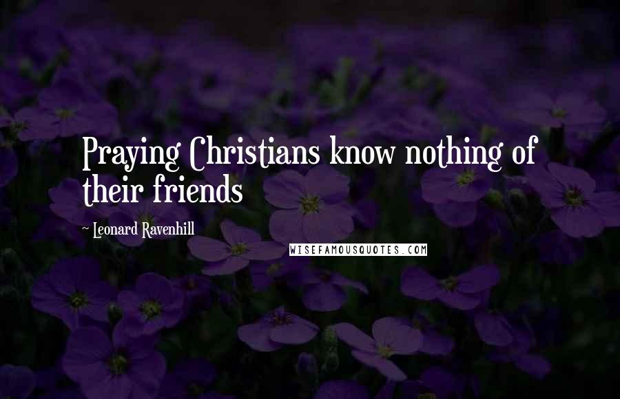 Leonard Ravenhill Quotes: Praying Christians know nothing of their friends