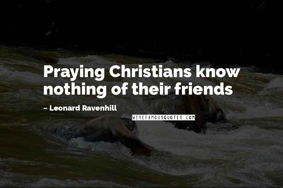 Leonard Ravenhill Quotes: Praying Christians know nothing of their friends