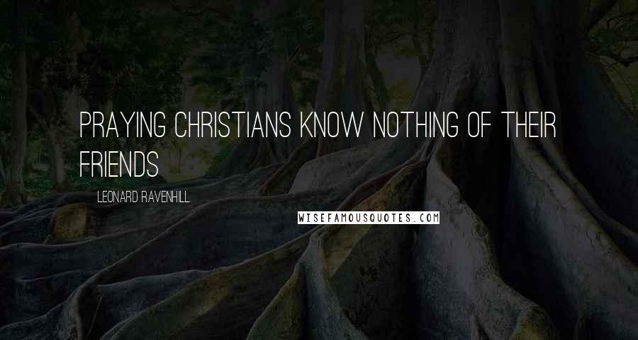 Leonard Ravenhill Quotes: Praying Christians know nothing of their friends