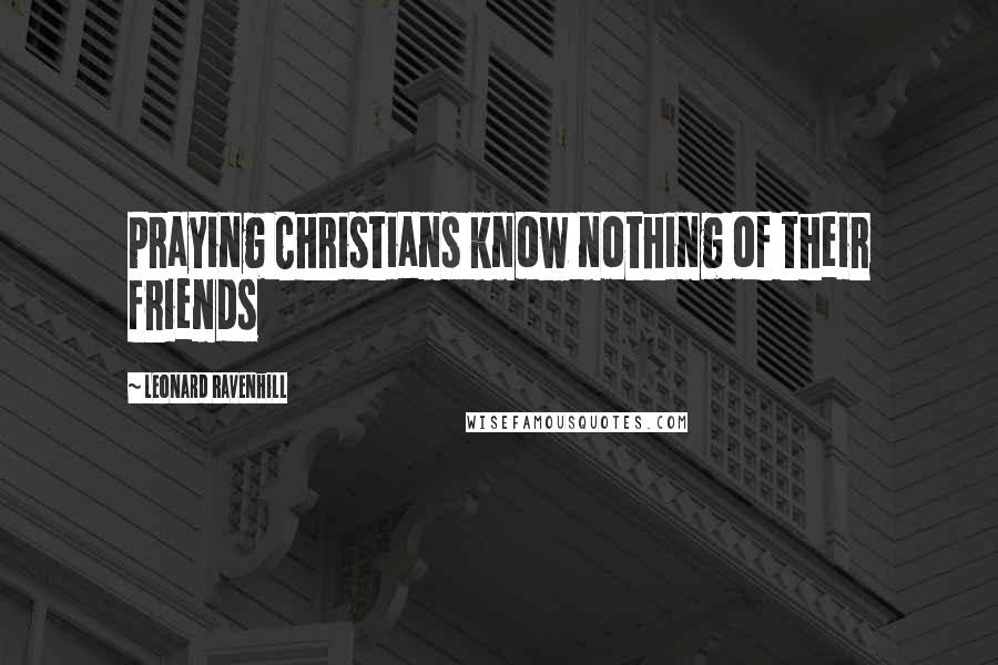 Leonard Ravenhill Quotes: Praying Christians know nothing of their friends