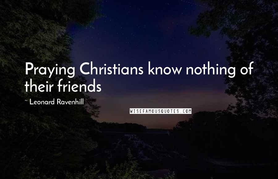 Leonard Ravenhill Quotes: Praying Christians know nothing of their friends