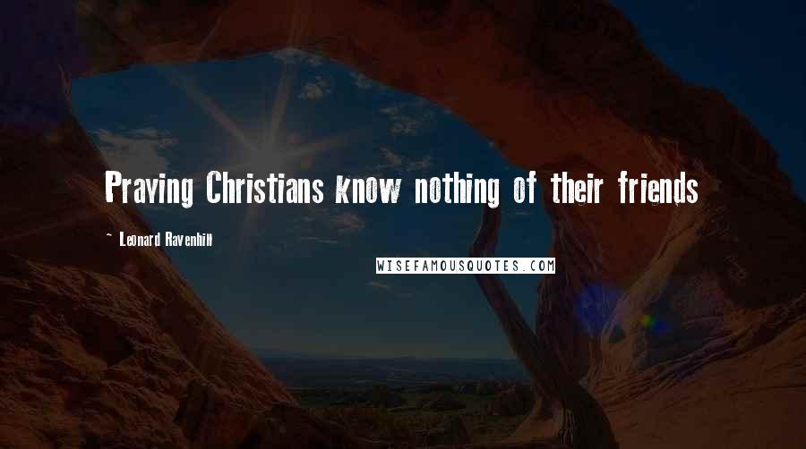 Leonard Ravenhill Quotes: Praying Christians know nothing of their friends
