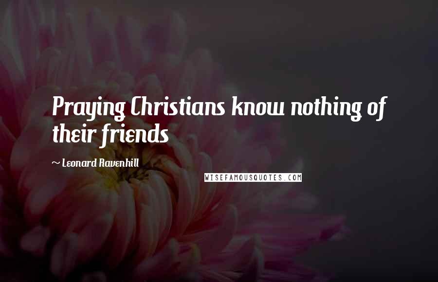 Leonard Ravenhill Quotes: Praying Christians know nothing of their friends