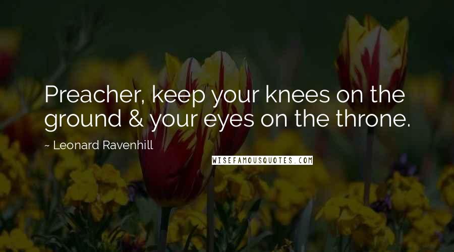 Leonard Ravenhill Quotes: Preacher, keep your knees on the ground & your eyes on the throne.