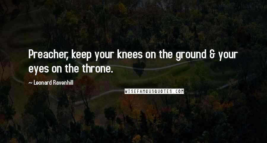 Leonard Ravenhill Quotes: Preacher, keep your knees on the ground & your eyes on the throne.