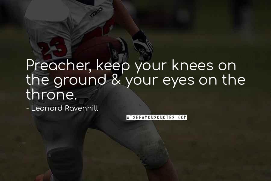 Leonard Ravenhill Quotes: Preacher, keep your knees on the ground & your eyes on the throne.