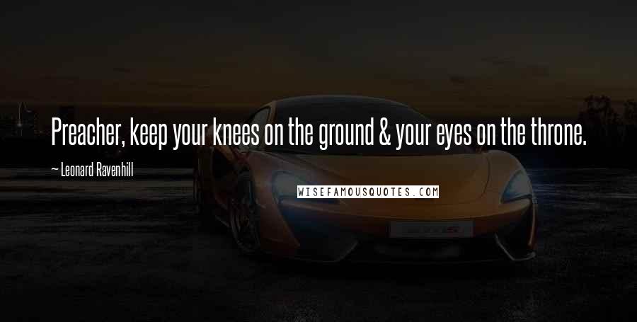 Leonard Ravenhill Quotes: Preacher, keep your knees on the ground & your eyes on the throne.