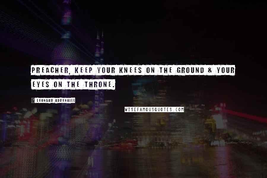 Leonard Ravenhill Quotes: Preacher, keep your knees on the ground & your eyes on the throne.
