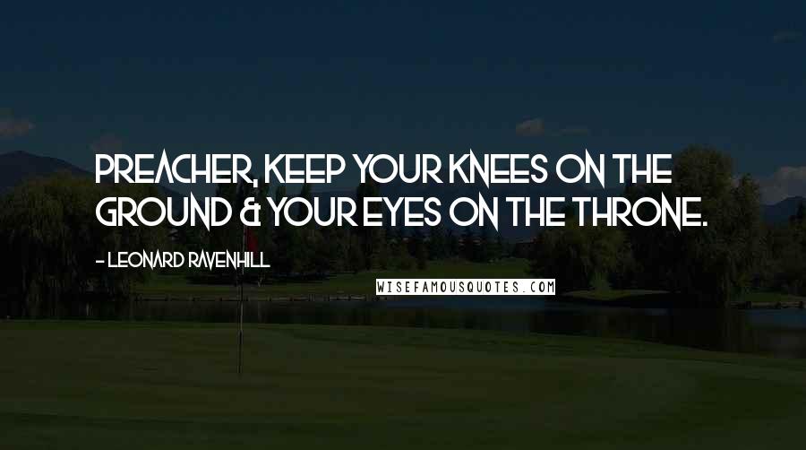 Leonard Ravenhill Quotes: Preacher, keep your knees on the ground & your eyes on the throne.