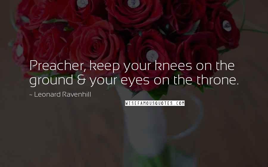 Leonard Ravenhill Quotes: Preacher, keep your knees on the ground & your eyes on the throne.