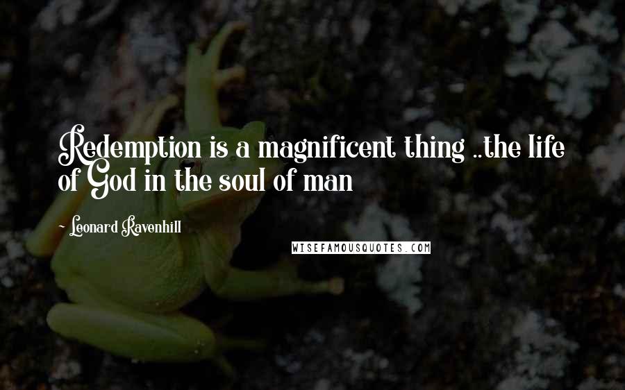 Leonard Ravenhill Quotes: Redemption is a magnificent thing ..the life of God in the soul of man