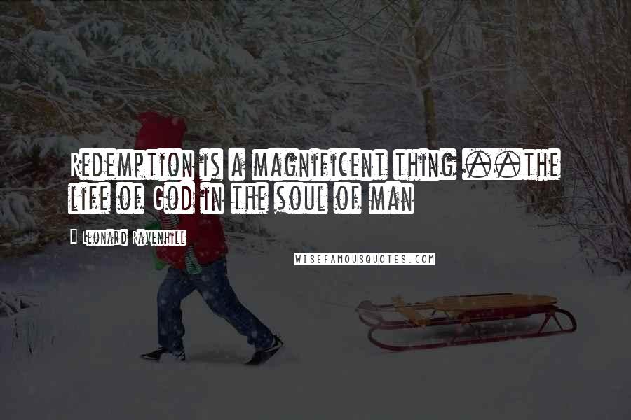 Leonard Ravenhill Quotes: Redemption is a magnificent thing ..the life of God in the soul of man