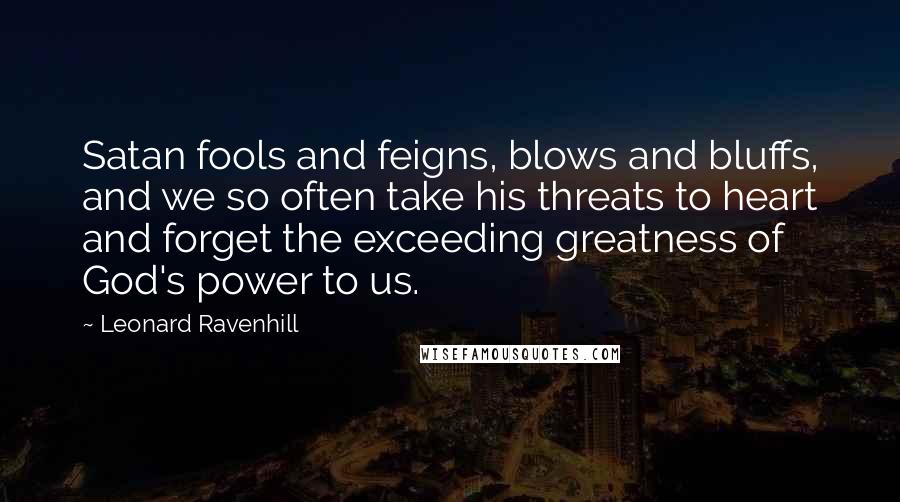 Leonard Ravenhill Quotes: Satan fools and feigns, blows and bluffs, and we so often take his threats to heart and forget the exceeding greatness of God's power to us.