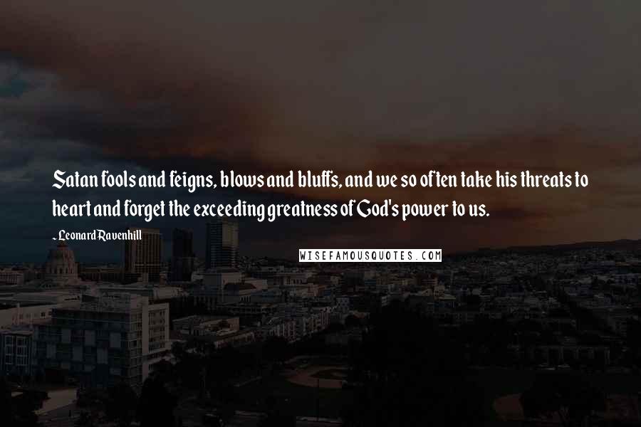 Leonard Ravenhill Quotes: Satan fools and feigns, blows and bluffs, and we so often take his threats to heart and forget the exceeding greatness of God's power to us.