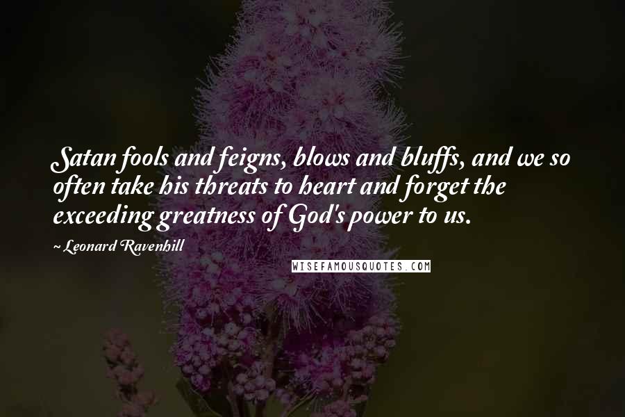 Leonard Ravenhill Quotes: Satan fools and feigns, blows and bluffs, and we so often take his threats to heart and forget the exceeding greatness of God's power to us.