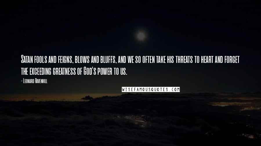 Leonard Ravenhill Quotes: Satan fools and feigns, blows and bluffs, and we so often take his threats to heart and forget the exceeding greatness of God's power to us.