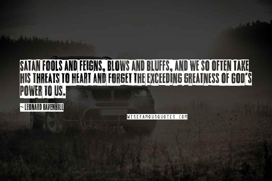 Leonard Ravenhill Quotes: Satan fools and feigns, blows and bluffs, and we so often take his threats to heart and forget the exceeding greatness of God's power to us.