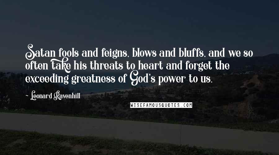 Leonard Ravenhill Quotes: Satan fools and feigns, blows and bluffs, and we so often take his threats to heart and forget the exceeding greatness of God's power to us.