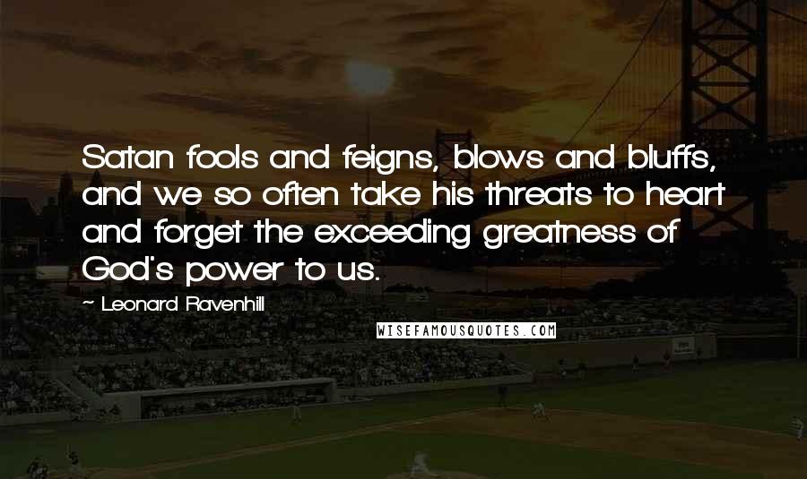 Leonard Ravenhill Quotes: Satan fools and feigns, blows and bluffs, and we so often take his threats to heart and forget the exceeding greatness of God's power to us.