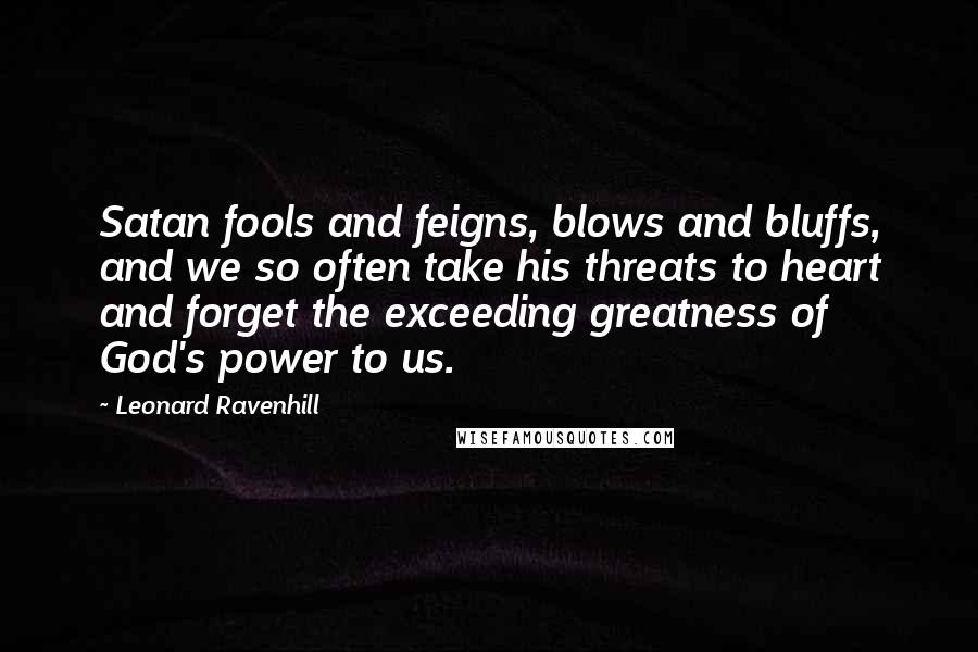 Leonard Ravenhill Quotes: Satan fools and feigns, blows and bluffs, and we so often take his threats to heart and forget the exceeding greatness of God's power to us.