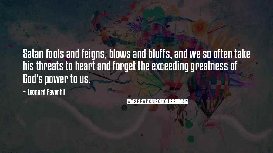 Leonard Ravenhill Quotes: Satan fools and feigns, blows and bluffs, and we so often take his threats to heart and forget the exceeding greatness of God's power to us.