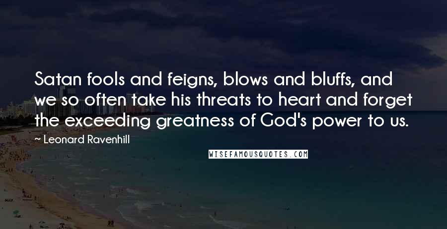 Leonard Ravenhill Quotes: Satan fools and feigns, blows and bluffs, and we so often take his threats to heart and forget the exceeding greatness of God's power to us.