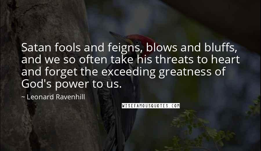 Leonard Ravenhill Quotes: Satan fools and feigns, blows and bluffs, and we so often take his threats to heart and forget the exceeding greatness of God's power to us.