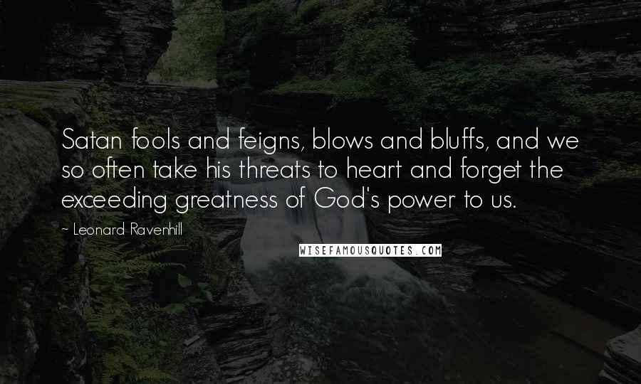 Leonard Ravenhill Quotes: Satan fools and feigns, blows and bluffs, and we so often take his threats to heart and forget the exceeding greatness of God's power to us.