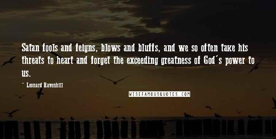 Leonard Ravenhill Quotes: Satan fools and feigns, blows and bluffs, and we so often take his threats to heart and forget the exceeding greatness of God's power to us.