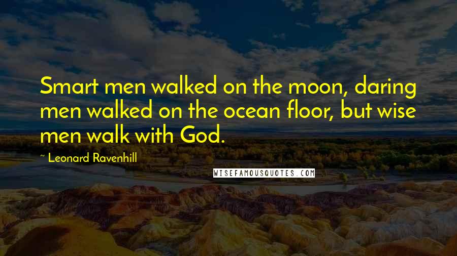 Leonard Ravenhill Quotes: Smart men walked on the moon, daring men walked on the ocean floor, but wise men walk with God.