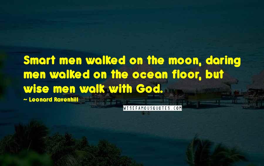 Leonard Ravenhill Quotes: Smart men walked on the moon, daring men walked on the ocean floor, but wise men walk with God.