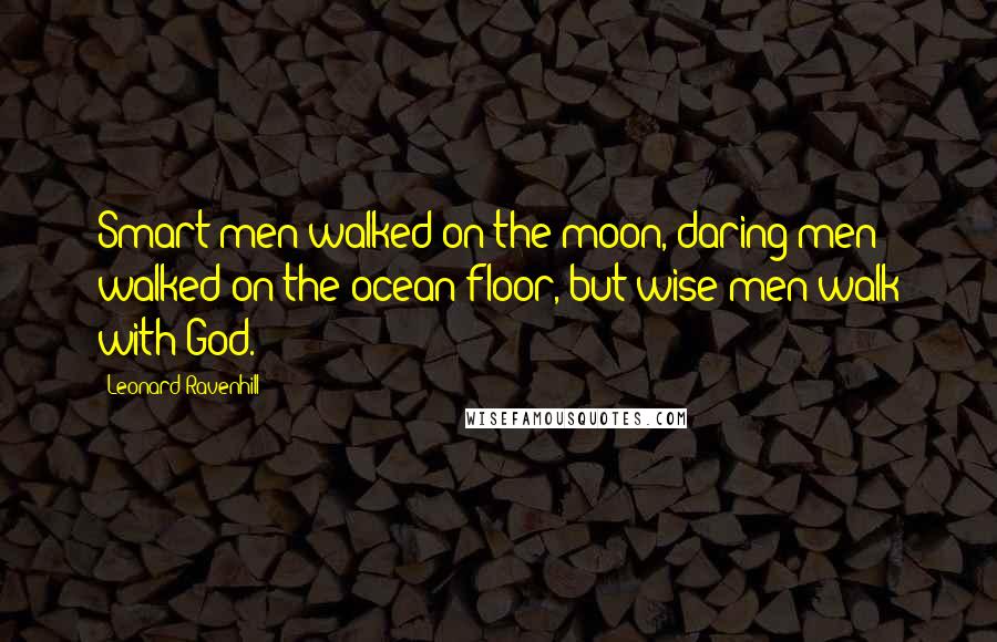 Leonard Ravenhill Quotes: Smart men walked on the moon, daring men walked on the ocean floor, but wise men walk with God.