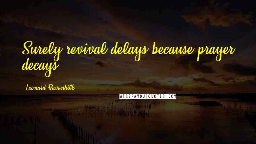 Leonard Ravenhill Quotes: Surely revival delays because prayer decays.