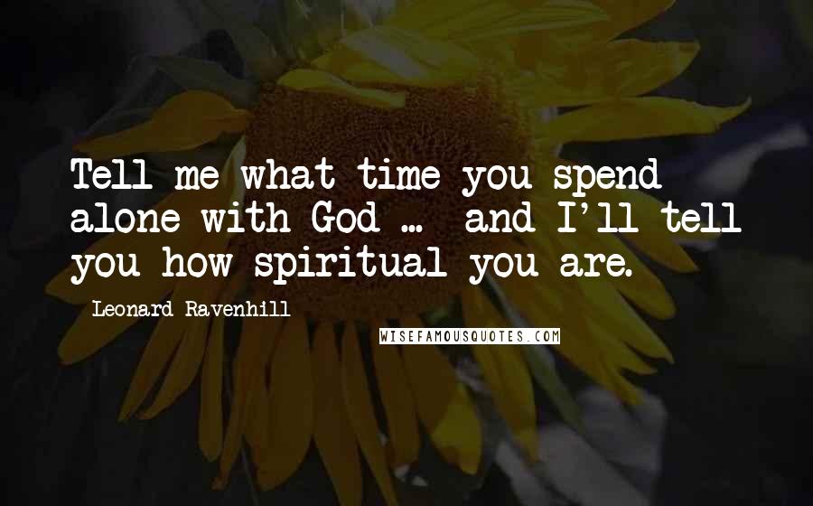 Leonard Ravenhill Quotes: Tell me what time you spend alone with God ... and I'll tell you how spiritual you are.